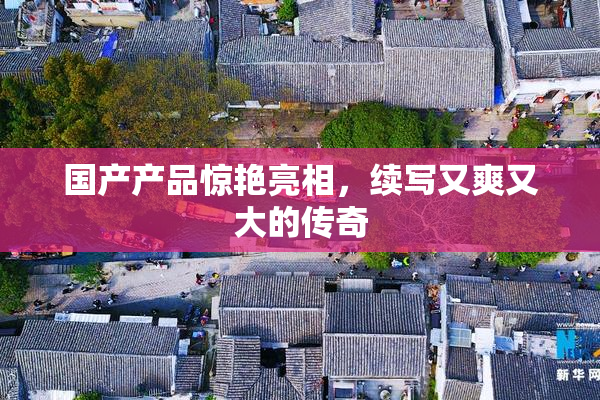 国产产品惊艳亮相，续写又爽又大的传奇