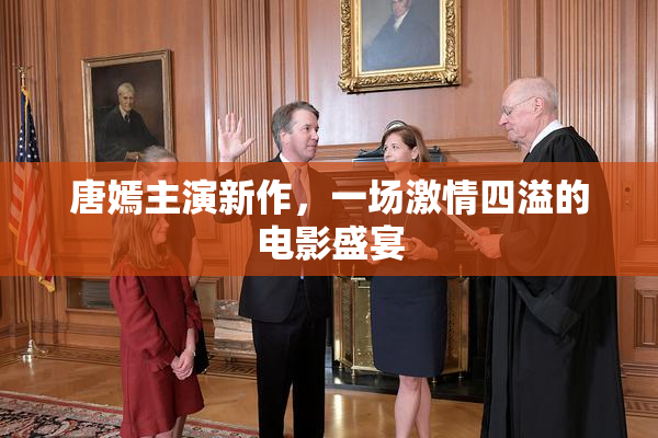 唐嫣主演新作，一场激情四溢的电影盛宴