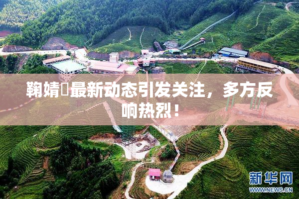 鞠婧祎最新动态引发关注，多方反响热烈！