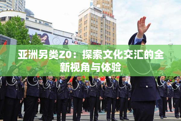 亚洲另类Z0：探索文化交汇的全新视角与体验