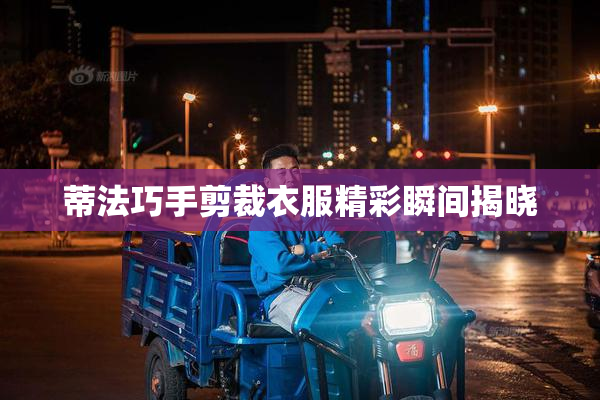 蒂法巧手剪裁衣服精彩瞬间揭晓