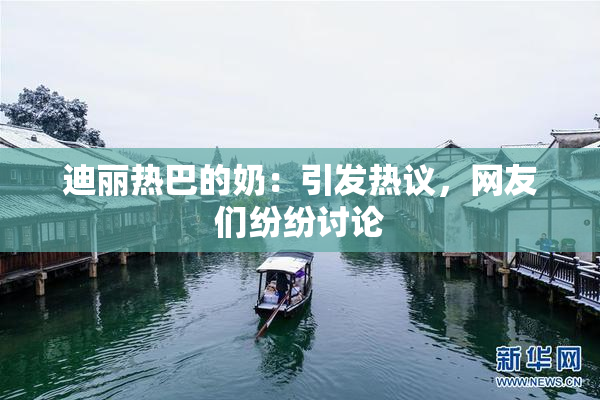 迪丽热巴的奶：引发热议，网友们纷纷讨论