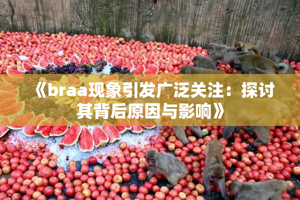 《braa现象引发广泛关注：探讨其背后原因与影响》