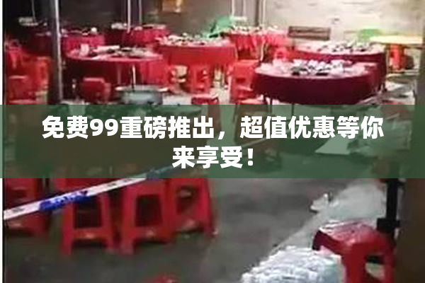 免费99重磅推出，超值优惠等你来享受！
