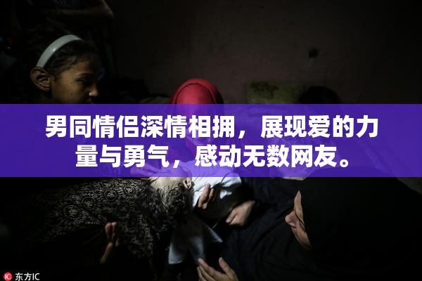 男同情侣深情相拥，展现爱的力量与勇气，感动无数网友。
