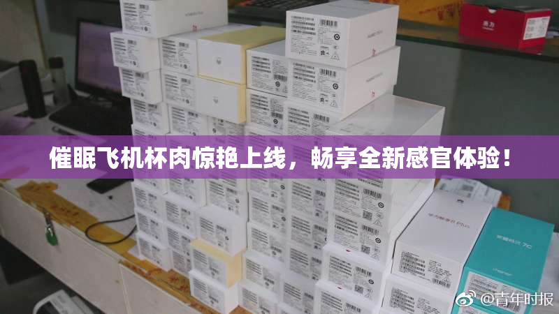 催眠飞机杯肉惊艳上线，畅享全新感官体验！