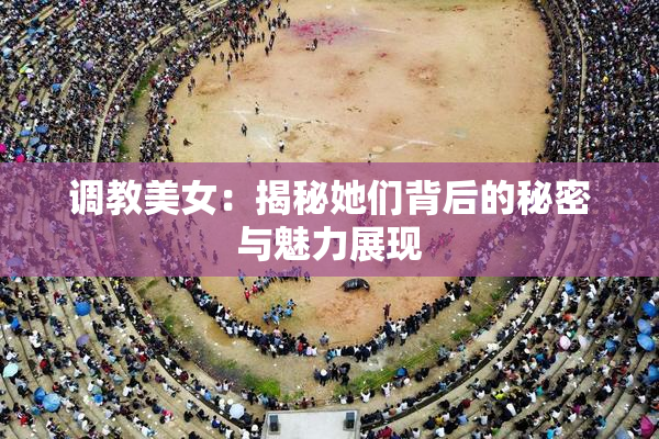 调教美女：揭秘她们背后的秘密与魅力展现
