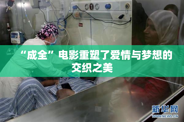 “成全”电影重塑了爱情与梦想的交织之美