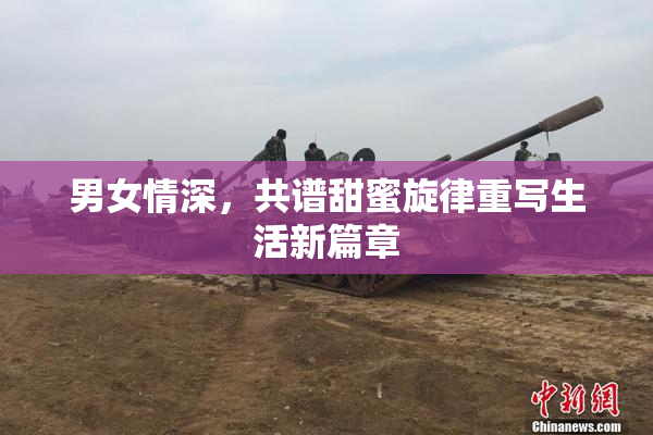 男女情深，共谱甜蜜旋律重写生活新篇章