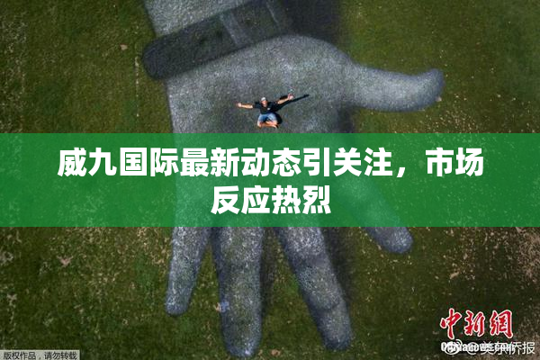 威九国际最新动态引关注，市场反应热烈