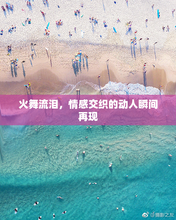 火舞流泪，情感交织的动人瞬间再现