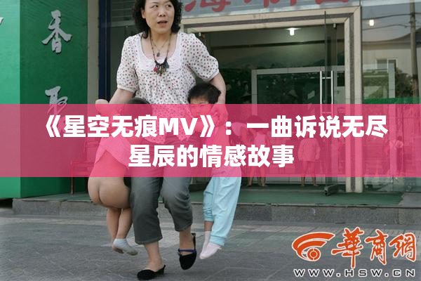 《星空无痕MV》：一曲诉说无尽星辰的情感故事