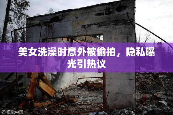 美女洗澡时意外被偷拍，隐私曝光引热议