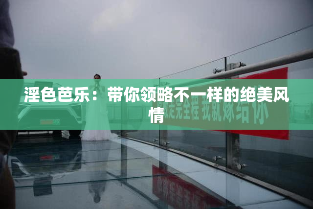 淫色芭乐：带你领略不一样的绝美风情