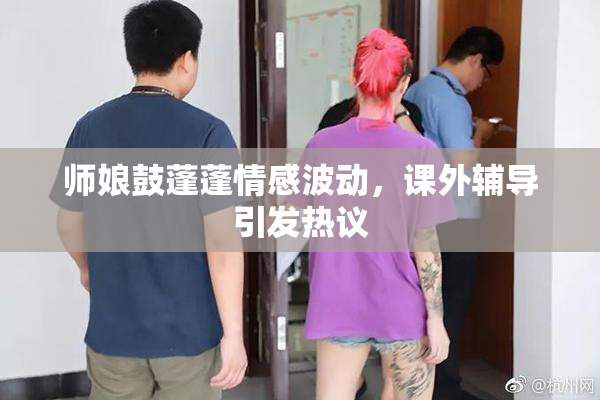师娘鼓蓬蓬情感波动，课外辅导引发热议