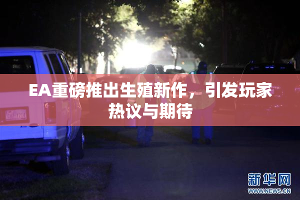 EA重磅推出生殖新作，引发玩家热议与期待