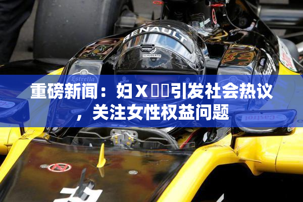 重磅新闻：妇Ⅹ乄乂引发社会热议，关注女性权益问题