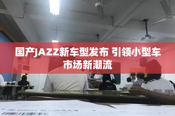 国产JAZZ新车型发布 引领小型车市场新潮流