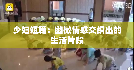少妇短篇：幽微情感交织出的生活片段