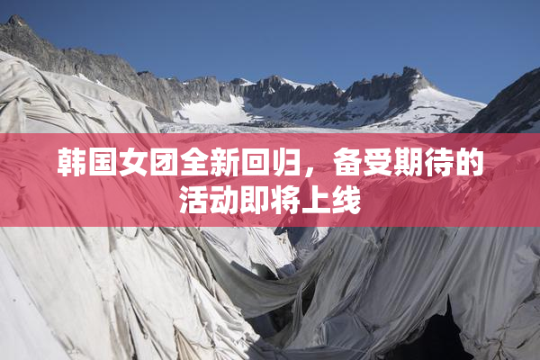 韩国女团全新回归，备受期待的活动即将上线