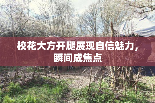 校花大方开腿展现自信魅力，瞬间成焦点