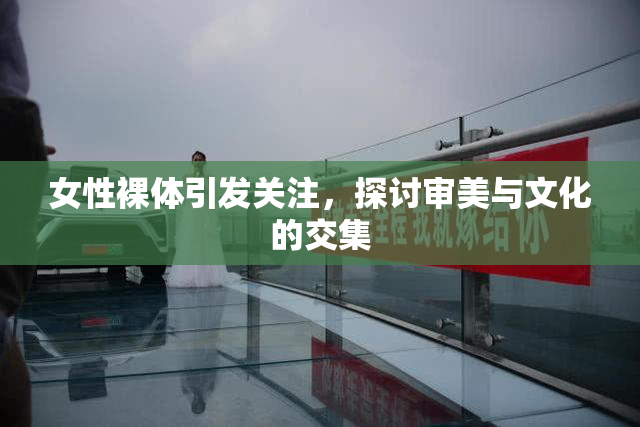 女性裸体引发关注，探讨审美与文化的交集
