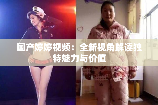 国产婷婷视频：全新视角解读独特魅力与价值