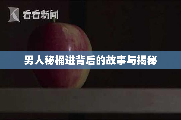 男人秘桶进背后的故事与揭秘