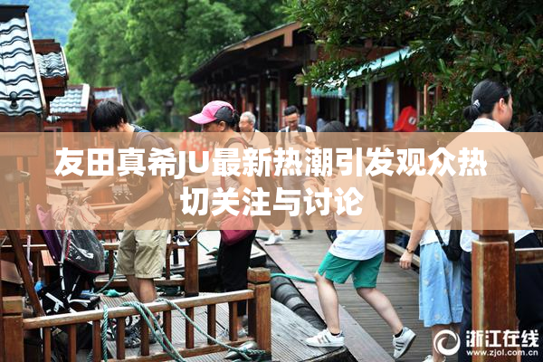 友田真希JU最新热潮引发观众热切关注与讨论