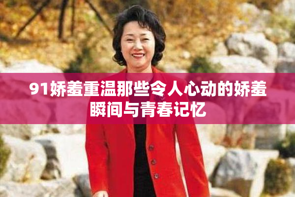 91娇羞重温那些令人心动的娇羞瞬间与青春记忆