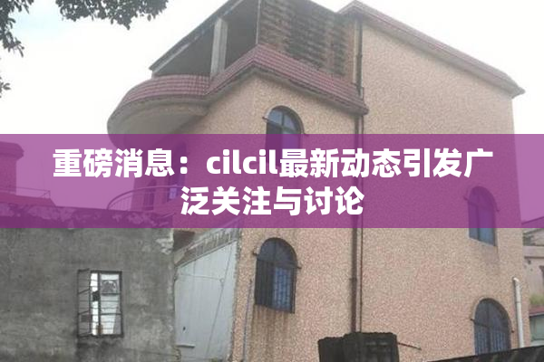 重磅消息：cilcil最新动态引发广泛关注与讨论