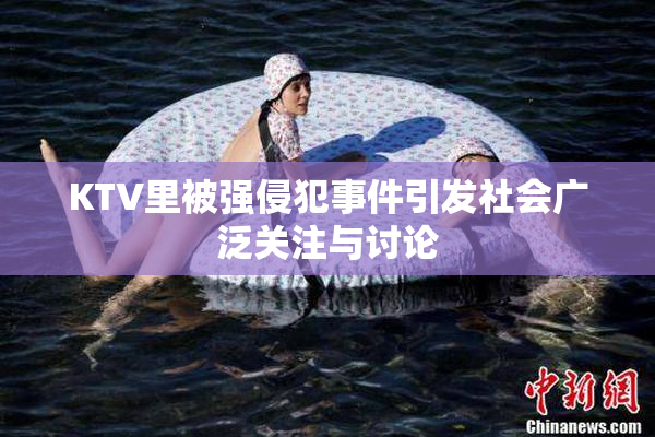 KTV里被强侵犯事件引发社会广泛关注与讨论