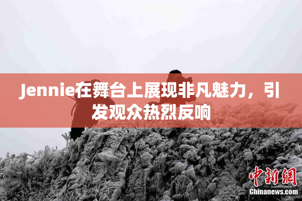 Jennie在舞台上展现非凡魅力，引发观众热烈反响
