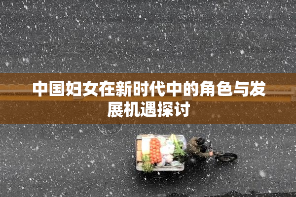 中国妇女在新时代中的角色与发展机遇探讨