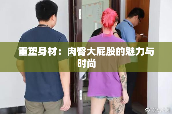 重塑身材：肉臀大屁股的魅力与时尚