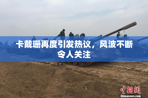 卡戴珊再度引发热议，风波不断令人关注