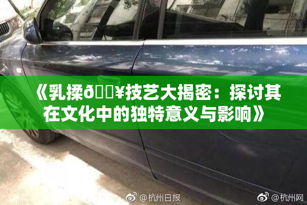 《乳揉🔥技艺大揭密：探讨其在文化中的独特意义与影响》