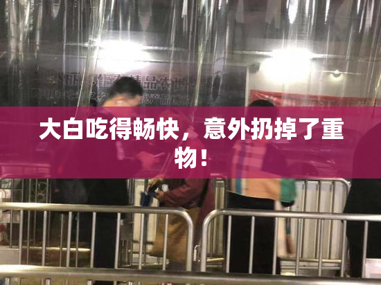大白吃得畅快，意外扔掉了重物！