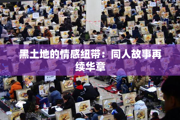 黑土地的情感纽带：同人故事再续华章