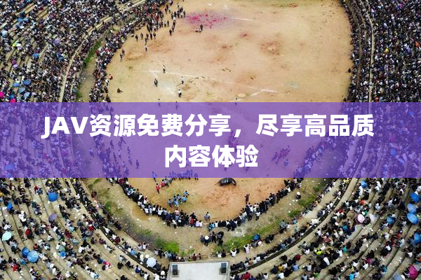 JAV资源免费分享，尽享高品质内容体验