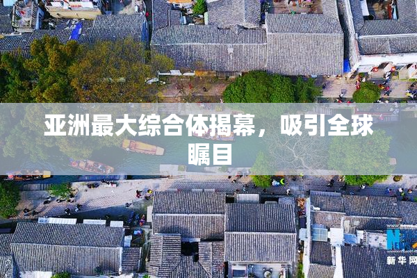 亚洲最大综合体揭幕，吸引全球瞩目