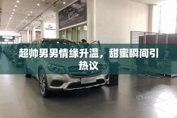超帅男男情缘升温，甜蜜瞬间引热议