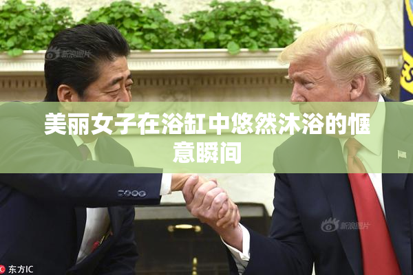 美丽女子在浴缸中悠然沐浴的惬意瞬间