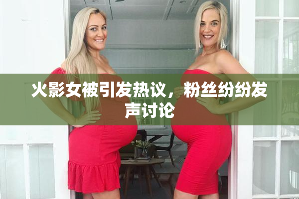 火影女被引发热议，粉丝纷纷发声讨论