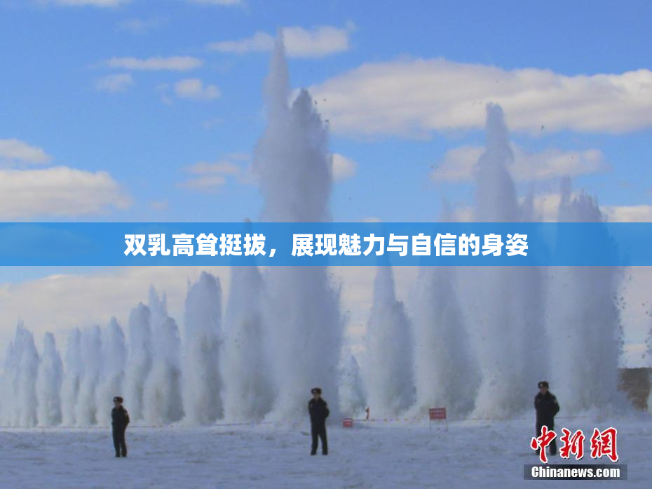 双乳高耸挺拔，展现魅力与自信的身姿
