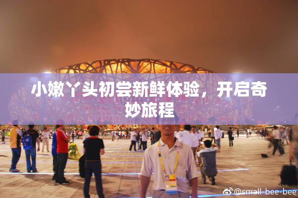 小嫩丫头初尝新鲜体验，开启奇妙旅程