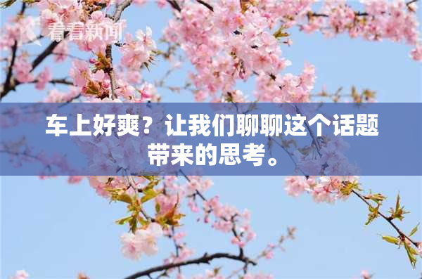 车上好爽？让我们聊聊这个话题带来的思考。
