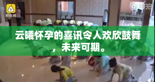 云曦怀孕的喜讯令人欢欣鼓舞，未来可期。
