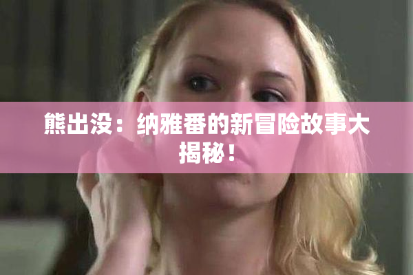 熊出没：纳雅番的新冒险故事大揭秘！