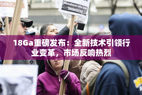 18Ga重磅发布：全新技术引领行业变革，市场反响热烈